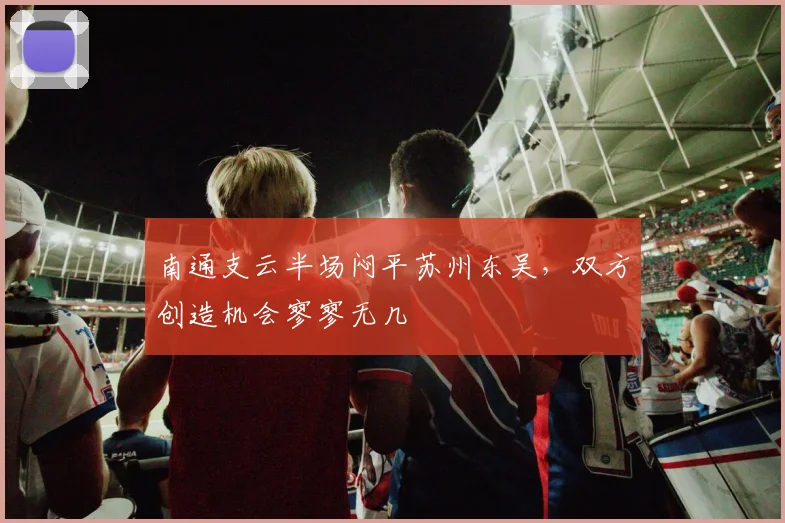 南通支云半场闷平苏州东吴，双方创造机会寥寥无几