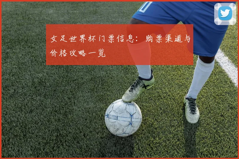 女足世界杯门票信息:购票渠道与价格攻略一览
