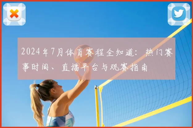 2024年7月体育赛程全知道：热门赛事时间、直播平台与观赛指南