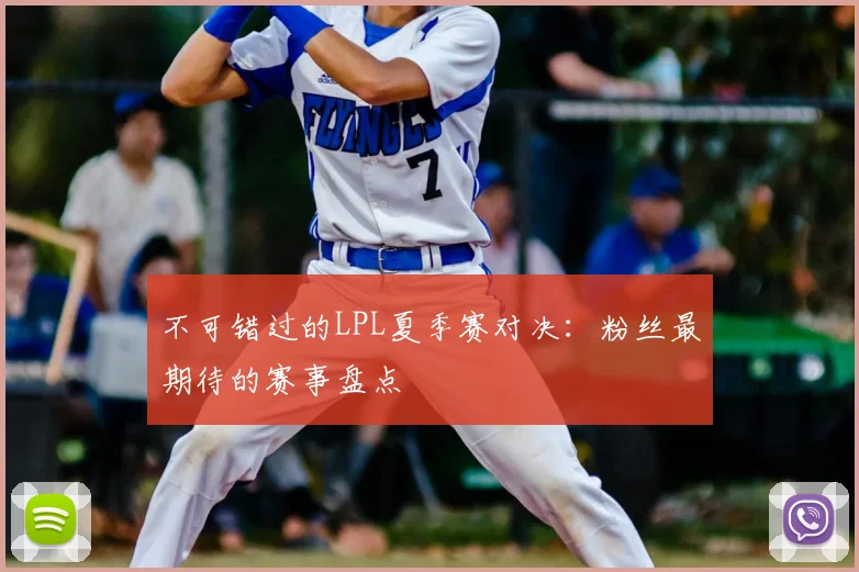 不可错过的LPL夏季赛对决：粉丝最期待的赛事盘点