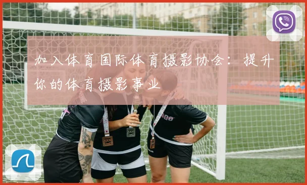 加入体育国际体育摄影协会：提升你的体育摄影事业