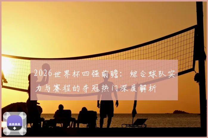 2026世界杯四强前瞻：综合球队实力与赛程的夺冠热门深度解析