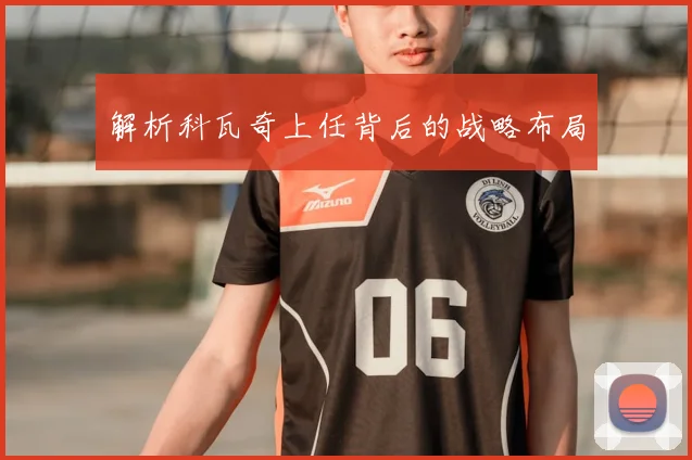 解析科瓦奇上任背后的战略布局