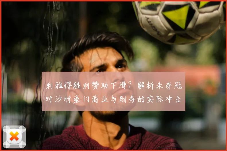 利雅得胜利赞助下滑?解析未夺冠对沙特豪门商业与财务的实际冲击