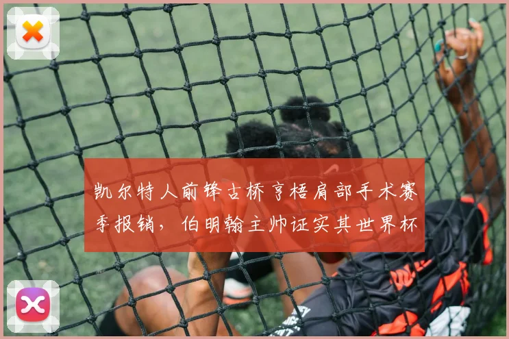 凯尔特人前锋古桥亨梧肩部手术赛季报销，伯明翰主帅证实其世界杯前景蒙上阴影