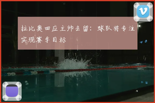 拉比奥回应主帅去留：球队将专注实现赛季目标