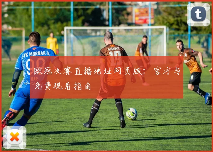 欧冠决赛直播地址网页版:官方与免费观看指南