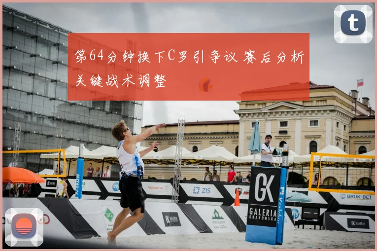 第64分钟换下C罗引争议 赛后分析关键战术调整
