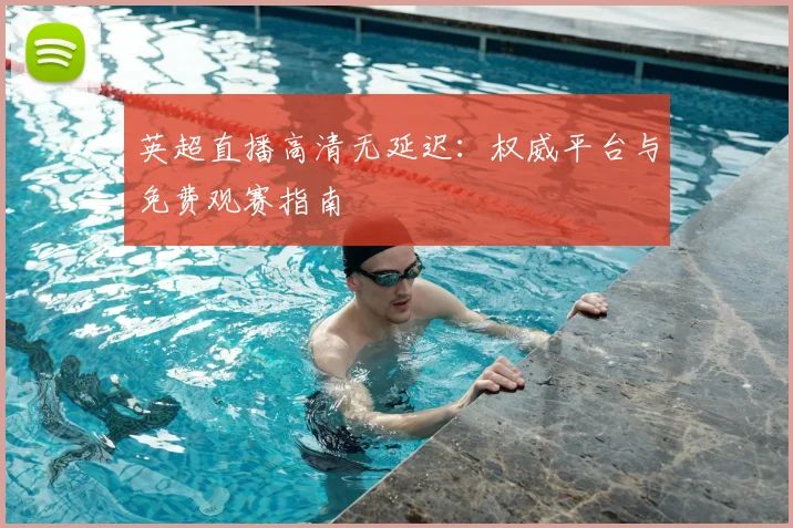 英超直播高清无延迟:权威平台与免费观赛指南