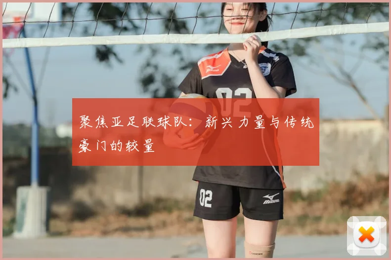 聚焦亚足联球队:新兴力量与传统豪门的较量