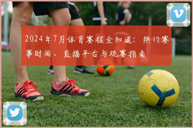 2024年7月体育赛程全知道：热门赛事时间、直播平台与观赛指南