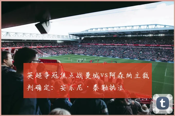 英超争冠焦点战曼城vs阿森纳主裁判确定：安东尼·泰勒执法