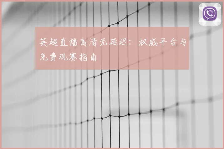 英超直播高清无延迟:权威平台与免费观赛指南