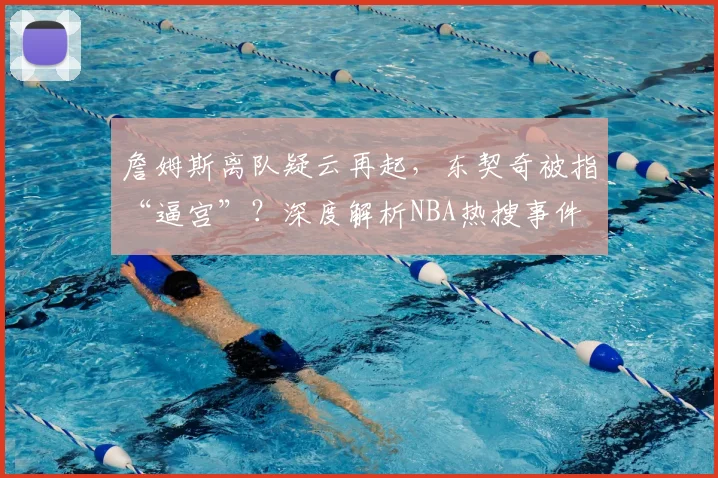 詹姆斯离队疑云再起，东契奇被指“逼宫”？深度解析NBA热搜事件