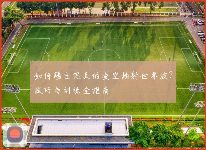 如何踢出完美的凌空抽射世界波?技巧与训练全指南