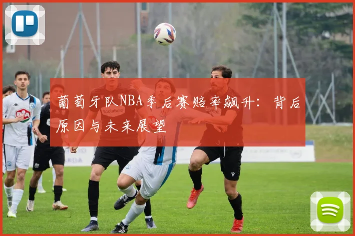 葡萄牙队NBA季后赛赔率飙升:背后原因与未来展望