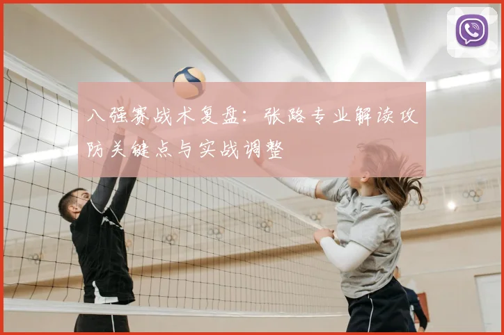 八强赛战术复盘:张路专业解读攻防关键点与实战调整