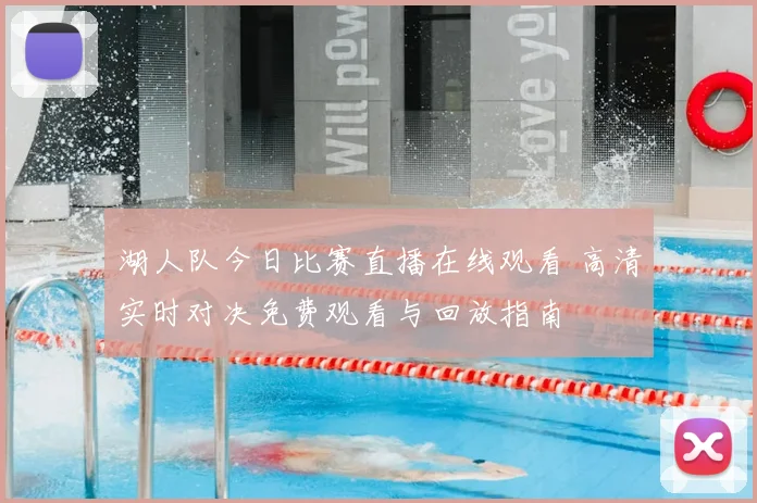 湖人队今日比赛直播在线观看 高清实时对决免费观看与回放指南