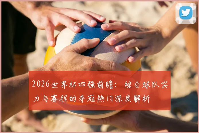 2026世界杯四强前瞻:综合球队实力与赛程的夺冠热门深度解析