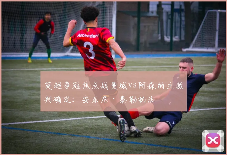 英超争冠焦点战曼城vs阿森纳主裁判确定:安东尼·泰勒执法
