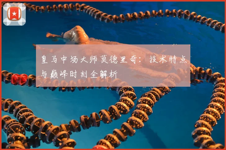 皇马中场大师莫德里奇:技术特点与巅峰时刻全解析