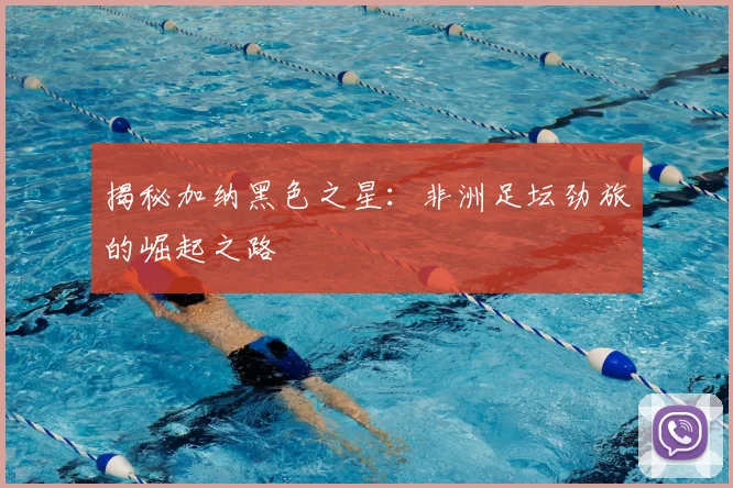 揭秘加纳黑色之星：非洲足坛劲旅的崛起之路
