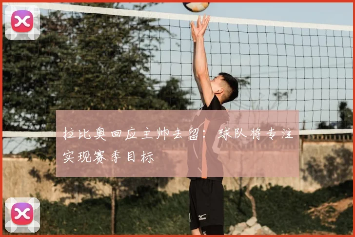 拉比奥回应主帅去留：球队将专注实现赛季目标